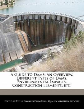 A Guide to Dams : An Overview, Different Types of Dams, Environmental Impacts, Construction Elements, Etc