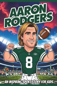 Aaron Rodgers Biography: An Inspiring Sport Story for Kids- The Incredible Journey of a Super Bowl Champion and Four Time MVP. (Inspirational Sports Biography for Young Readers)