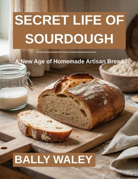 SECRET LIFE OF SOURDOUGH: A New Age of Homemade Artisan Bread