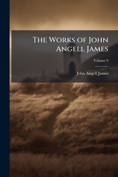 The Works of John Angell James: Onewhile Minister of the Church Assembling in Carrs Lane Birmingham Volume V.9