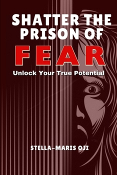 SHATTER THE PRISON OF FEAR: Unlock Your True Potential