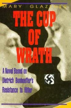 The Cup of Wrath: A Novel Based on Dietrich Bonhoeffer's Resistance to Hitler