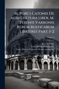 M. Porci Catonis De agri cultura liber, M. Terenti Varronis Rerum rusticarum libritres Volume 3 Part. 1-2