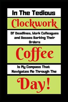 In The Tedious Clockwork Of Deadlines, Work Colleagues And Bosses barking Their Orders Coffee Is My Compass: Funny Coffee Quote Gift Notebook