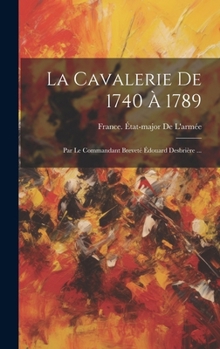 Hardcover La Cavalerie De 1740 À 1789: Par Le Commandant Breveté Édouard Desbrière ... [French] Book