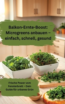 Balkon-Ernte-Boost: Microgreens anbauen - einfach, schnell, gesund: Frische Power vom Fensterbrett - Dein Guide für urbanes Grün (German Edition)