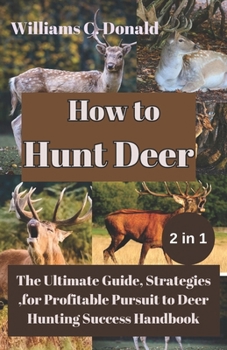 How to Hunt Deer: The Ultimate Guide, Strategies,for Profitable Pursuit to Deer Hunting Success Handbook