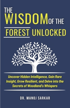 The Wisdom of the Forest Unlocked: Uncover Hidden Intelligence, Gain Rare Insight, Grow Resilient, and Delve into the Secrets of Woodland’s Whispers