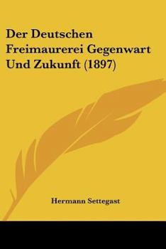 Der Deutschen Freimaurerei Gegenwart Und Zukunft: Gesammelte Freimaurerische Schriften, Vortr�ge Und Ansprachen F�r Freimaurer Und Nichtfreimaurer