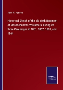 Paperback Historical Sketch of the old sixth Regiment of Massachusetts Volunteers, during its three Campaigns in 1861, 1862, 1863, and 1864 Book