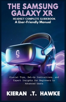 THE SAMSUNG GALAXY XR HEADSET COMPLETE GUIDEBOOK : A User-Friendly Manual: Crucial Tips, Set-Up Instructions, and Expert Insights for Beginners to ... Complete VR Beginner to Expert Guidebooks)