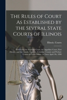 The Rules of Court As Established by the Several State Courts of Illinois: Embracing the Supreme Court, the Appellate Court, First District, and the C