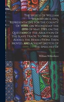 Hardcover The Speech Of William Wilberforce, esq., Representative for the County Of York, on Wednesday the 13th Of May, 1789, on the Question Of the Abolition O Book