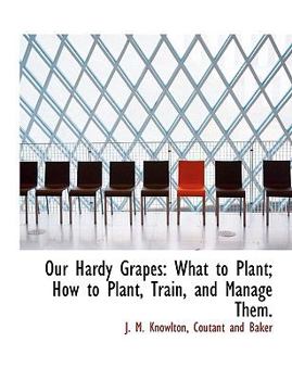 Our Hardy Grapes : What to Plant; How to Plant, Train, and Manage Them