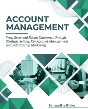 Account Management: Win, Grow and Retain Customers through Strategic Selling, Key Account Management and Relationship Marketing