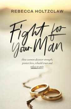 Fight for Your Man : How Women Discover Strength, Protect Love, Rebuild Trust, and Refuse to Quit
