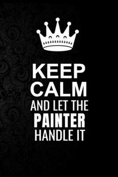 Paperback Keep Calm and Let the Painter Handle It: 6*9 Inch 100 Pages Painter Blanked Lined Journal / Notebooks as Gift for Your friend, coworker, Spouse, Dad O Book