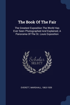 Paperback The Book Of The Fair: The Greatest Exposition The World Has Ever Seen Photographed And Explained, A Panorama Of The St. Louis Exposition Book