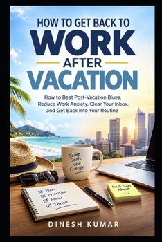 HOW TO GET BACK TO WORK AFTER VACATION: How to Beat Post-Vacation Blues, Reduce Work Anxiety, Clear Your Inbox, and Get Back Into Your Routine