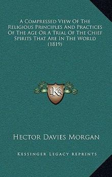 A Compressed View Of The Religious Principles And Practices Of The Age Or A Trial Of The Chief Spirits That Are In The World