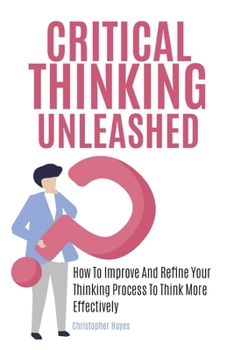 Paperback Critical Thinking Unleashed: How To Improve And Refine Your Thinking Process To Think More Effectively Book