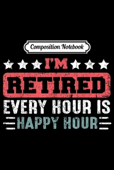 Composition Notebook: Every Hour Is Happy Hour Vintage Retirement Gift I'm Retired  Journal/Notebook Blank Lined Ruled 6x9 100 Pages