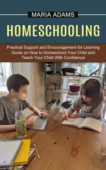 Paperback Homeschooling: Guide on How to Homeschool Your Child and Teach Your Child With Confidence (Practical Support and Encouragement for Le Book