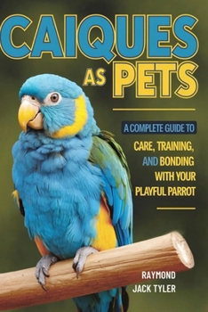 CAIQUES AS PETS: A COMPLETE GUIDE TO CARE, TRAINING, AND BONDING WITH YOUR PLAYFUL PARROT