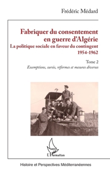 Fabriquer du consentement en guerre d’Algérie: La politique sociale en faveur du contingent 1954-1962. Tome 2, Exemptions, sursis, réformes et mesures ... Méditerranéennes) (French Edition)