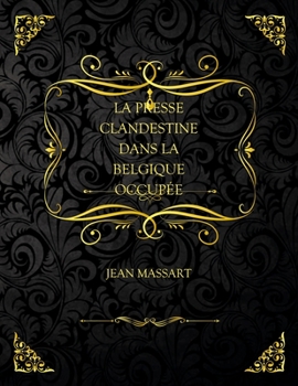 La Presse Clandestine Dans La Belgique Occup?e: Edition Collector - Jean Massart