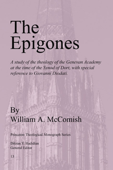 Epigones: A Study of the Theology of the Genevan Academy at the Time of the Synod of Dort, With Special Reverence to Giovanni Diodati (Princeton the)