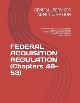 FEDERAL ACQUISITION REGULATION (Chapters 48-53): Issued Fiscal Year 2019 by the: GENERAL SERVICES ADMINISTRATION DEPARTMENT OF DEFENSE NATIONAL AERONAUTICS AND SPACE ADMINISTRATION