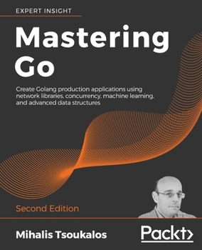 Paperback Mastering Go - Second Edition: Create Golang production applications using network libraries, concurrency, machine learning, and advanced data structu Book