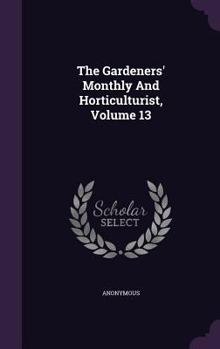 Hardcover The Gardeners' Monthly and Horticulturist, Volume 13 Book