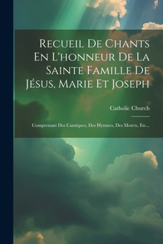 Paperback Recueil De Chants En L'honneur De La Sainte Famille De Jésus, Marie Et Joseph: Comprenant Des Cantiques, Des Hymnes, Des Motets, Etc... [French] Book