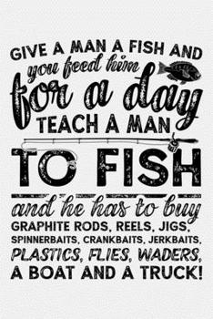 Give a Man a Fish and You Feed Him For a Day Teach a Man To Fish and He Has To Buy Graphite Rods: Fishing Lined Notebook, Journal, Organizer, Diary, ... Gifts for Fishermen and Fishing Lovers