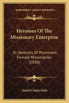 Heroines Of The Missionary Enterprise: Or Sketches Of Prominent Female Missionaries