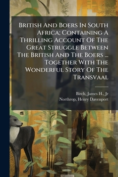 British And Boers In South Africa; Containing A Thrilling Account Of The Great Struggle Between The British And The Boers ... Together With The Wonderful Story Of The Transvaal ..