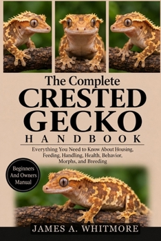 The Complete Crested Gecko Handbook: Everything You Need to Know About Housing, Feeding, Handling, Health, Behavior, Morphs, and Breeding