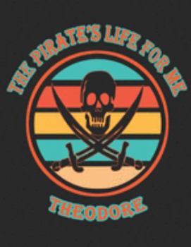 The Pirate's Life For ME Theodore: 8.5x11, Wide Rule ,110 page Funny Pirate Vintage Skull Crossbone Sword journal composition book (Notebook School Office Supplies) for Boys Named Theodore