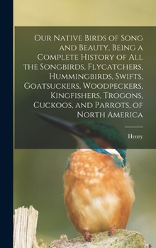 Our Native Birds of Song and Beauty, Being a Complete History of all the Songbirds, Flycatchers, Hummingbirds, Swifts, Goatsuckers, Woodpeckers, ... Cuckoos, and Parrots, of North America