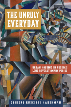 The Unruly Everyday: Urban Housing in Russia’s Long Revolutionary Period