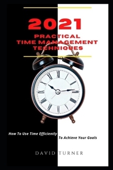 Paperback 2021 Practical Time Management Techniques: How To Use Time Efficiently To Achieve Your Goals Book