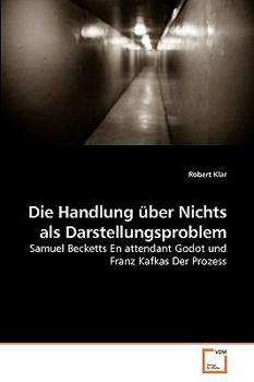 Die Handlung über Nichts als Darstellungsproblem: Samuel Becketts En attendant Godot und Franz Kafkas Der Prozess