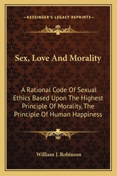 Paperback Sex, Love And Morality: A Rational Code Of Sexual Ethics Based Upon The Highest Principle Of Morality, The Principle Of Human Happiness Book
