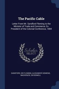 Paperback The Pacific Cable: Letter From Mr. Sandford Fleming to the Minister of Trade and Commerce, Ex-President of the Colonial Conference, 1884 Book