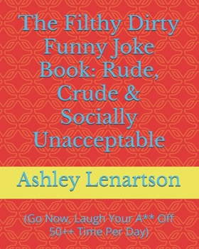 The Filthy Dirty Funny Joke Book: Rude, Crude & Socially Unacceptable: (Go Now, Laugh Your A** Off 50++ Time Per Day)
