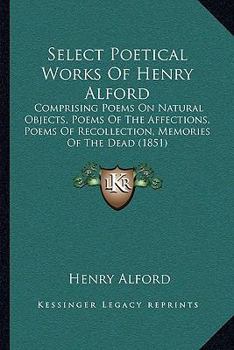 Select Poetical Works Of Henry Alford: Comprising Poems On Natural Objects, Poems Of The Affections, Poems Of Recollection, Memories Of The Dead