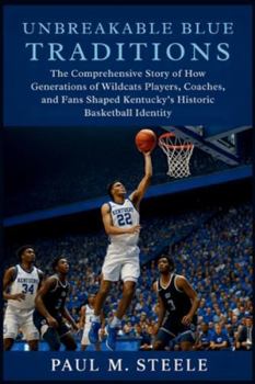Unbreakable Blue Traditions: The Comprehensive Story of How Generations of Wildcats Players, Coaches, and Fans Shaped Kentucky’s Historic Basketball Identity