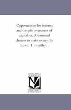 Opportunities for industry and the safe investment of capital; or, A thousand chances to make money. By Edwin T. Freedley...